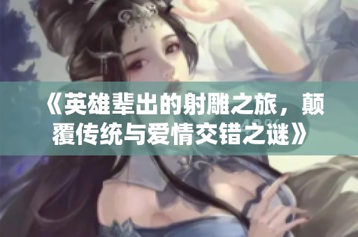 《英雄辈出的射雕之旅，颠覆传统与爱情交错之谜》