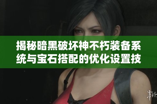 揭秘暗黑破坏神不朽装备系统与宝石搭配的优化设置技巧与策略