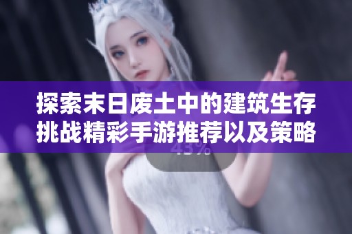 探索末日废土中的建筑生存挑战精彩手游推荐以及策略体验解析