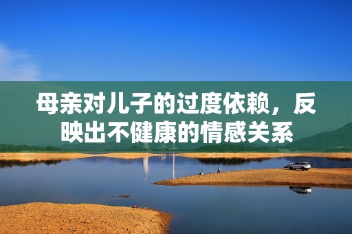 母亲对儿子的过度依赖，反映出不健康的情感关系