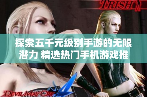 探索五千元级别手游的无限潜力 精选热门手机游戏推荐与全面畅玩指南