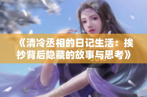 《清冷丞相的日记生活：挨抄背后隐藏的故事与思考》