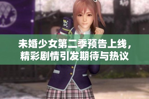 未婚少女第二季预告上线，精彩剧情引发期待与热议