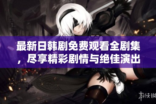 最新日韩剧免费观看全剧集，尽享精彩剧情与绝佳演出体验