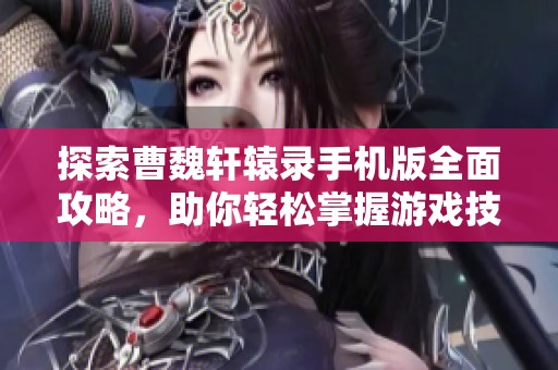 探索曹魏轩辕录手机版全面攻略，助你轻松掌握游戏技巧与玩法秘籍