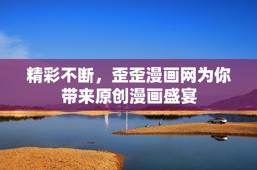 精彩不断，歪歪漫画网为你带来原创漫画盛宴