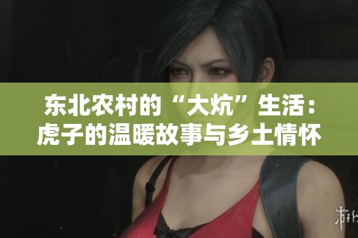 东北农村的“大炕”生活：虎子的温暖故事与乡土情怀