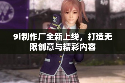 9i制作厂全新上线，打造无限创意与精彩内容