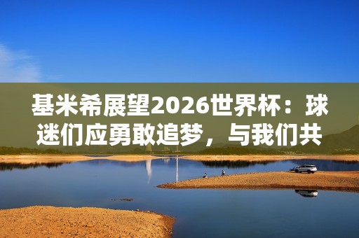 基米希展望2026世界杯：球迷们应勇敢追梦，与我们共同争夺冠军荣光