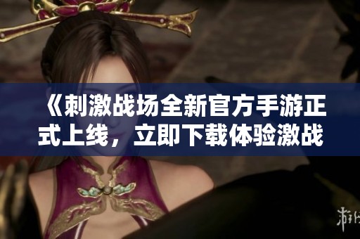 《刺激战场全新官方手游正式上线，立即下载体验激战》