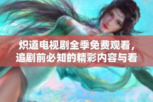 炽道电视剧全季免费观看，追剧前必知的精彩内容与看点
