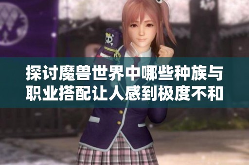 探讨魔兽世界中哪些种族与职业搭配让人感到极度不和谐和违和感