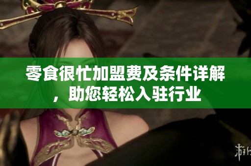 零食很忙加盟费及条件详解，助您轻松入驻行业