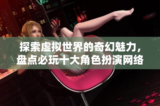 探索虚拟世界的奇幻魅力，盘点必玩十大角色扮演网络游戏的精彩体验