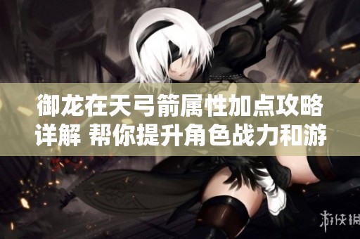 御龙在天弓箭属性加点攻略详解 帮你提升角色战力和游戏体验