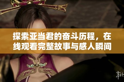 探索亚当君的奋斗历程，在线观看完整故事与感人瞬间