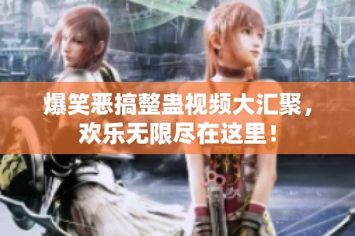 爆笑恶搞整蛊视频大汇聚，欢乐无限尽在这里！