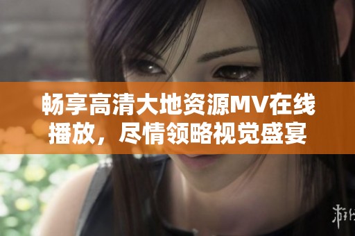 畅享高清大地资源MV在线播放，尽情领略视觉盛宴