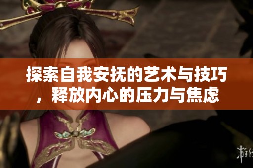 探索自我安抚的艺术与技巧，释放内心的压力与焦虑