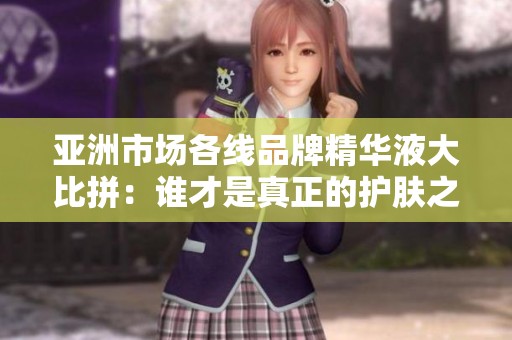 亚洲市场各线品牌精华液大比拼：谁才是真正的护肤之王
