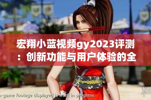 宏翔小蓝视频gy2023评测：创新功能与用户体验的全面分析