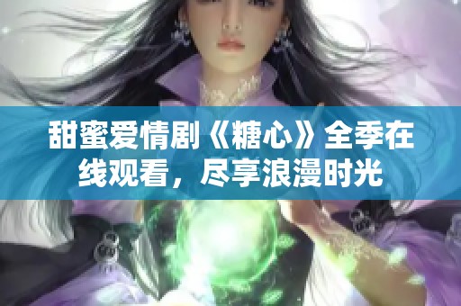 甜蜜爱情剧《糖心》全季在线观看，尽享浪漫时光