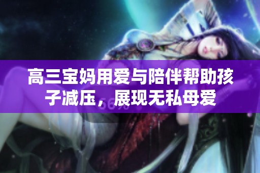 高三宝妈用爱与陪伴帮助孩子减压，展现无私母爱