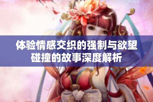 体验情感交织的强制与欲望碰撞的故事深度解析