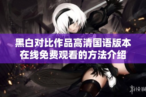 黑白对比作品高清国语版本在线免费观看的方法介绍