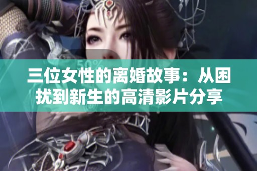 三位女性的离婚故事：从困扰到新生的高清影片分享