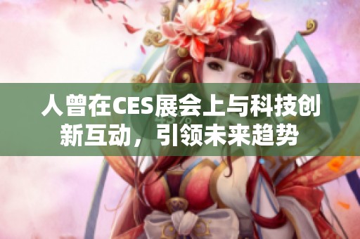 人曾在CES展会上与科技创新互动，引领未来趋势