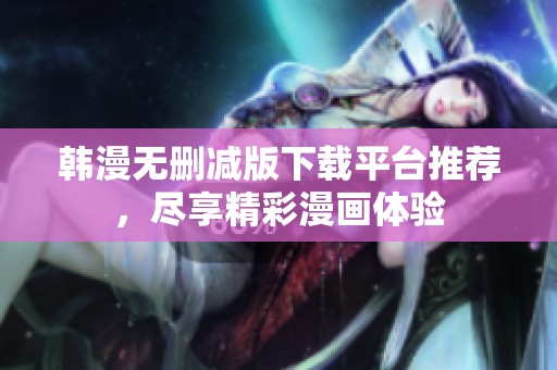 韩漫无删减版下载平台推荐，尽享精彩漫画体验