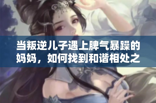 当叛逆儿子遇上脾气暴躁的妈妈，如何找到和谐相处之道
