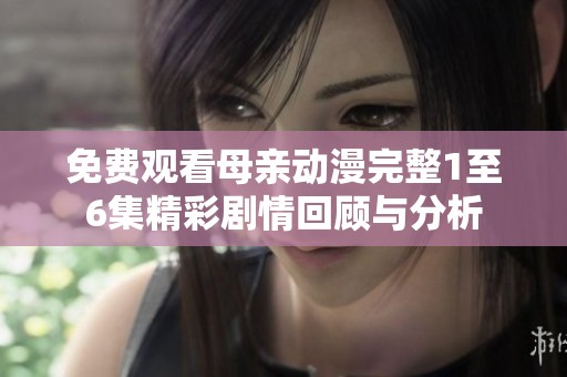 免费观看母亲动漫完整1至6集精彩剧情回顾与分析