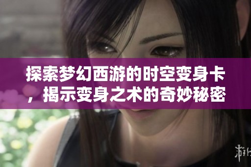 探索梦幻西游的时空变身卡，揭示变身之术的奇妙秘密和无限可能性