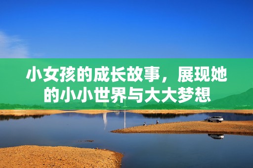 小女孩的成长故事，展现她的小小世界与大大梦想