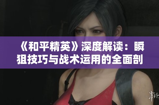 《和平精英》深度解读：瞬狙技巧与战术运用的全面剖析与玩家心得分享