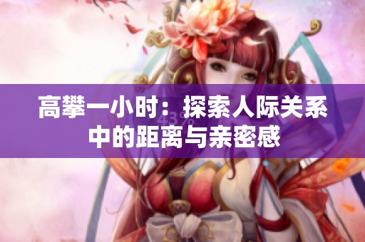 高攀一小时：探索人际关系中的距离与亲密感