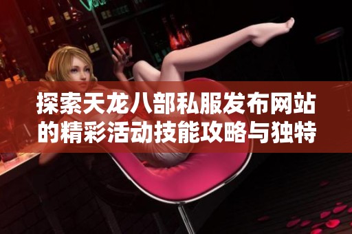 探索天龙八部私服发布网站的精彩活动技能攻略与独特特色详解