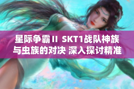 星际争霸Ⅱ SKT1战队神族与虫族的对决 深入探讨精准操作与扩张战术的博弈