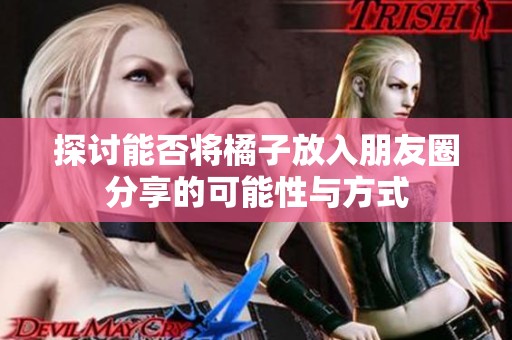 探讨能否将橘子放入朋友圈分享的可能性与方式