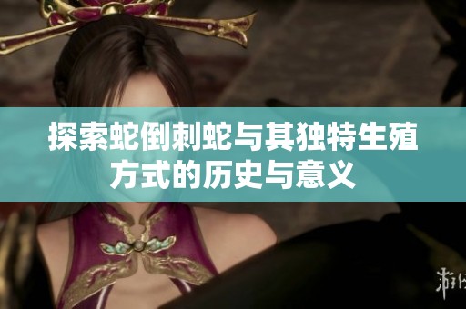 探索蛇倒刺蛇与其独特生殖方式的历史与意义