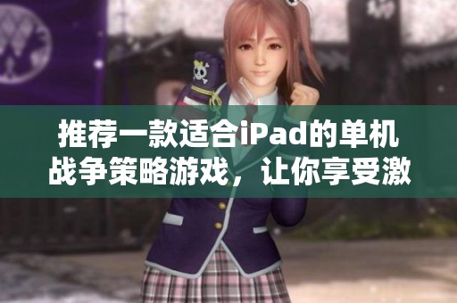 推荐一款适合iPad的单机战争策略游戏，让你享受激烈战斗的乐趣与战略思考的挑战