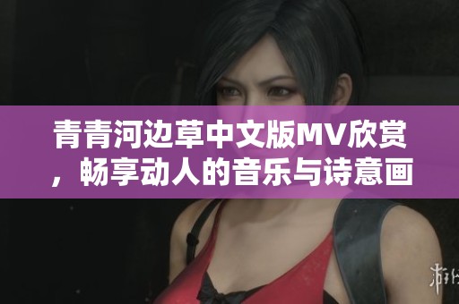 青青河边草中文版MV欣赏，畅享动人的音乐与诗意画面