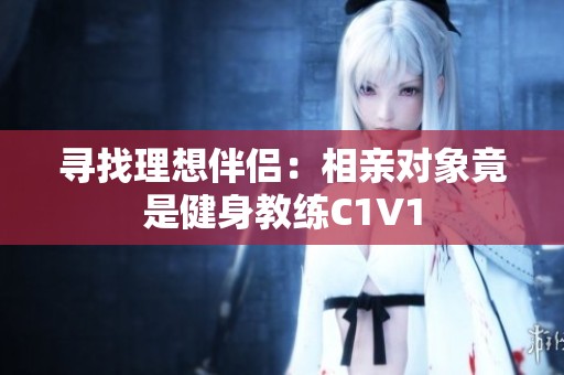 寻找理想伴侣：相亲对象竟是健身教练C1V1