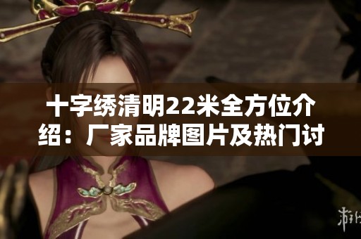 十字绣清明22米全方位介绍：厂家品牌图片及热门讨论一网打尽