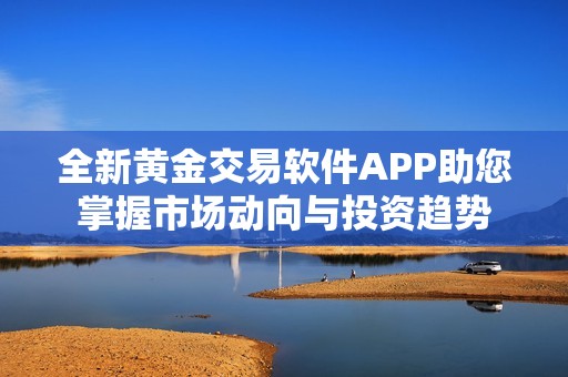 全新黄金交易软件APP助您掌握市场动向与投资趋势