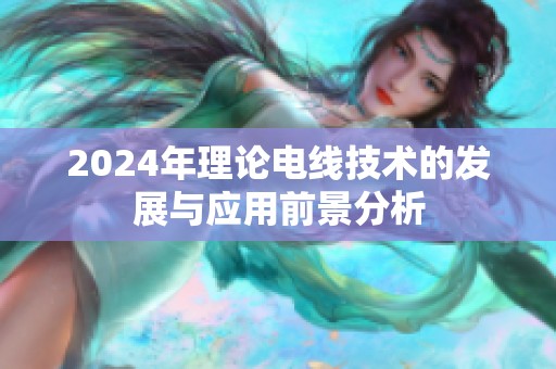 2024年理论电线技术的发展与应用前景分析