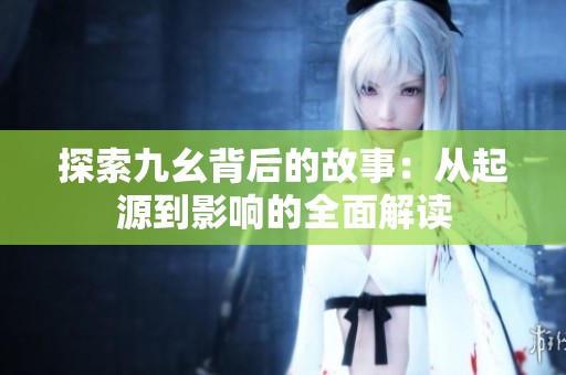 探索九幺背后的故事：从起源到影响的全面解读