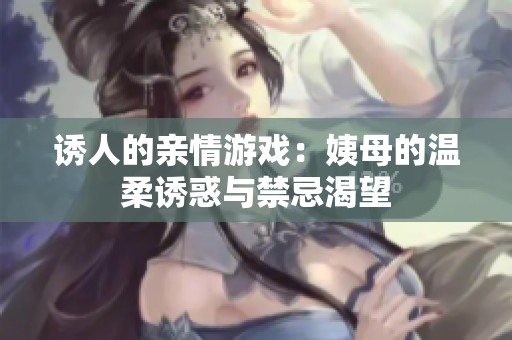 诱人的亲情游戏：姨母的温柔诱惑与禁忌渴望